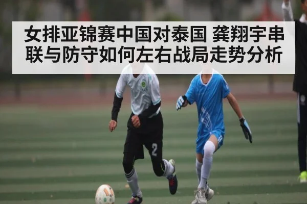 女排亚锦赛中国对泰国 龚翔宇串联与防守如何左右战局走势分析（kaiyun）