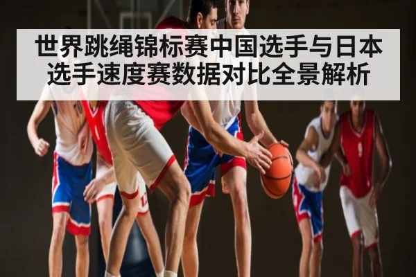 世界跳绳锦标赛中国选手与日本选手速度赛数据对比全景解析（kaiyun）