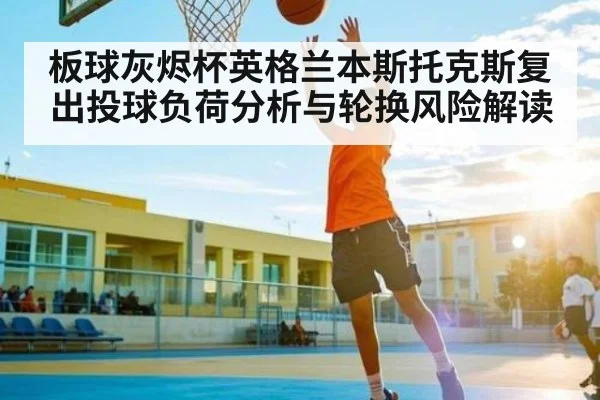 板球灰烬杯英格兰本斯托克斯复出投球负荷分析与轮换风险解读（kaiyun）